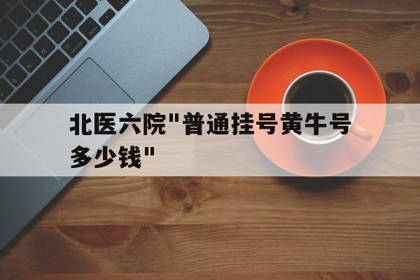 北醫六院"普通掛號黃牛號多少錢"的簡單介紹