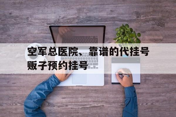 空軍總醫(yī)院、靠譜的代掛號販子預約掛號的簡單介紹