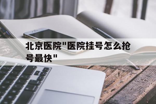 北京醫(yī)院"醫(yī)院掛號怎么搶號最快"的簡單介紹