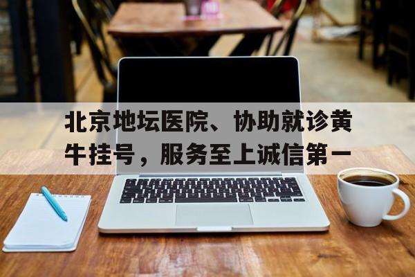 包含北京地壇醫(yī)院、協(xié)助就診黃牛掛號，服務(wù)至上誠信第一的詞條