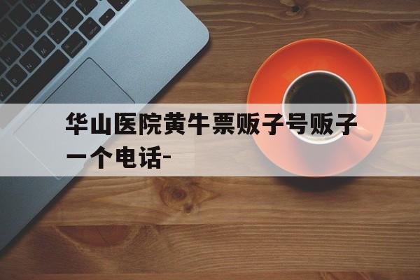關于華山醫院黃牛票販子號販子一個電話-的信息
