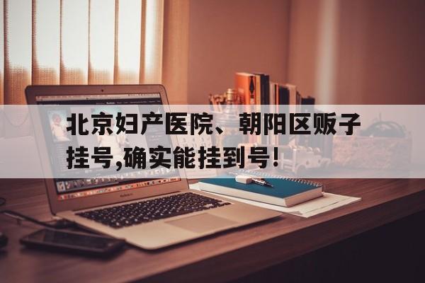 包含北京婦產醫院、朝陽區販子掛號,確實能掛到號!的詞條