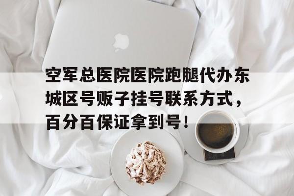 空軍總醫院醫院跑腿代辦東城區號販子掛號聯系方式，百分百保證拿到號！的簡單介紹