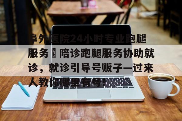 包含阜外醫院24小時專業跑腿服務	陪診跑腿服務協助就診，就診引導號販子—過來人教你哪里有號!的詞條