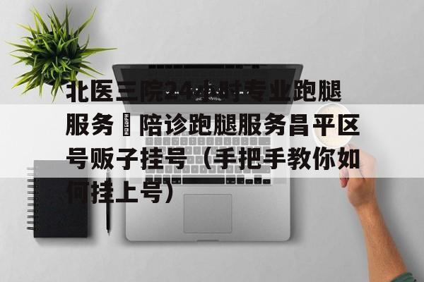 關于北醫三院24小時專業跑腿服務	陪診跑腿服務昌平區號販子掛號（手把手教你如何掛上號）的信息