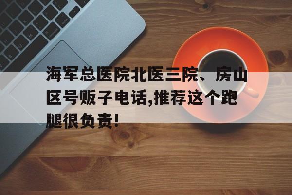 包含海軍總醫(yī)院北醫(yī)三院、房山區(qū)號販子電話,推薦這個跑腿很負(fù)責(zé)!的詞條