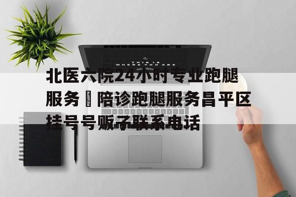 北醫六院24小時專業跑腿服務	陪診跑腿服務昌平區掛號號販子聯系電話的簡單介紹
