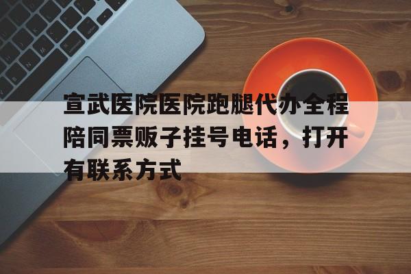 包含宣武醫(yī)院醫(yī)院跑腿代辦全程陪同票販子掛號(hào)電話，打開(kāi)有聯(lián)系方式的詞條