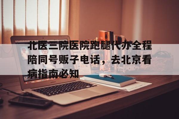 包含北醫三院醫院跑腿代辦全程陪同號販子電話，去北京看病指南必知的詞條