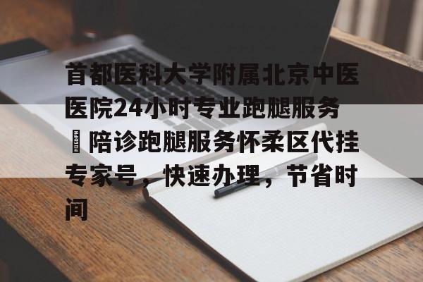 首都醫(yī)科大學(xué)附屬北京中醫(yī)醫(yī)院24小時(shí)專(zhuān)業(yè)跑腿服務(wù)	陪診跑腿服務(wù)懷柔區(qū)代掛專(zhuān)家號(hào)，快速辦理，節(jié)省時(shí)間的簡(jiǎn)單介紹