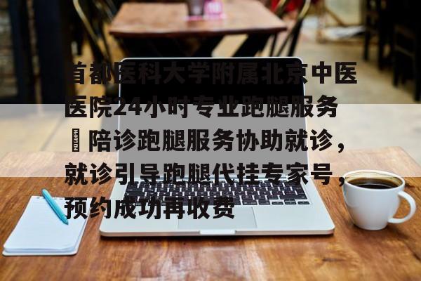 包含首都醫(yī)科大學附屬北京中醫(yī)醫(yī)院24小時專業(yè)跑腿服務(wù)	陪診跑腿服務(wù)協(xié)助就診，就診引導(dǎo)跑腿代掛專家號，預(yù)約成功再收費的詞條