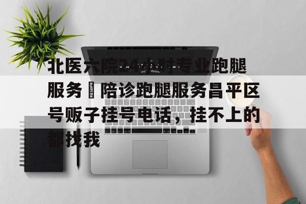 北醫六院24小時專業跑腿服務	陪診跑腿服務昌平區號販子掛號電話，掛不上的都找我的簡單介紹