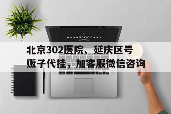 關于北京302醫院、延慶區號販子代掛，加客服微信咨詢的信息
