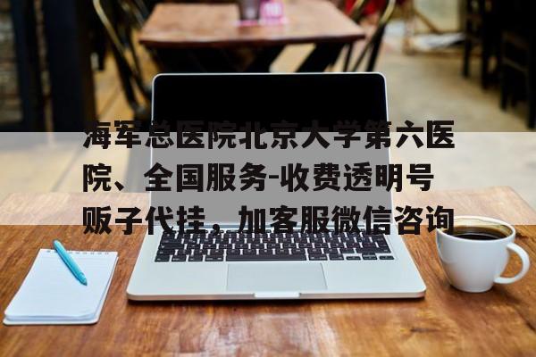 海軍總醫院北京大學第六醫院、全國服務-收費透明號販子代掛，加客服微信咨詢的簡單介紹