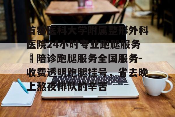 關(guān)于首都醫(yī)科大學附屬整形外科醫(yī)院24小時專業(yè)跑腿服務(wù)	陪診跑腿服務(wù)全國服務(wù)-收費透明跑腿掛號，省去晚上熬夜排隊的辛苦的信息