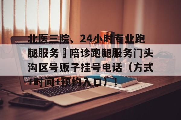 北醫三院、24小時專業跑腿服務	陪診跑腿服務門頭溝區號販子掛號電話（方式+時間+預約入口）！的簡單介紹