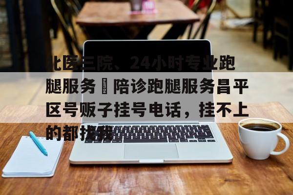 關于北醫三院、24小時專業跑腿服務	陪診跑腿服務昌平區號販子掛號電話，掛不上的都找我的信息