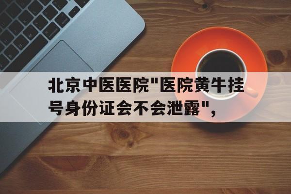 包含北京中醫醫院"醫院黃牛掛號身份證會不會泄露",的詞條