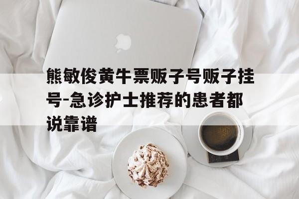 關(guān)于熊敏俊黃牛票販子號販子掛號-急診護(hù)士推薦的患者都說靠譜的信息