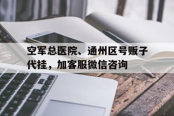 空軍總醫院、通州區號販子代掛，加客服微信咨詢的簡單介紹
