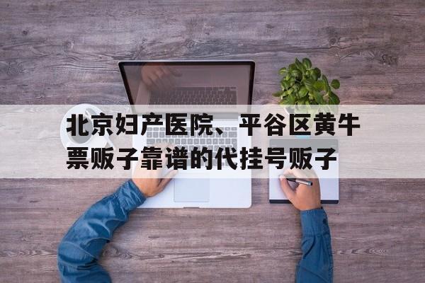 北京婦產醫院、平谷區黃牛票販子靠譜的代掛號販子的簡單介紹