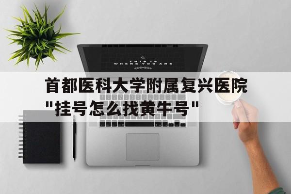 關于首都醫科大學附屬復興醫院"掛號怎么找黃牛號"的信息