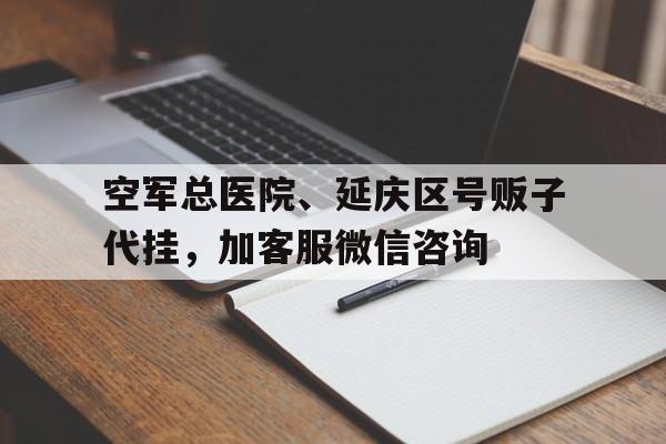 空軍總醫院、延慶區號販子代掛，加客服微信咨詢的簡單介紹