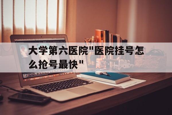 大學(xué)第六醫(yī)院"醫(yī)院掛號(hào)怎么搶號(hào)最快"的簡(jiǎn)單介紹
