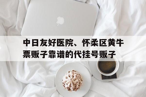 包含中日友好醫院、懷柔區黃牛票販子靠譜的代掛號販子的詞條