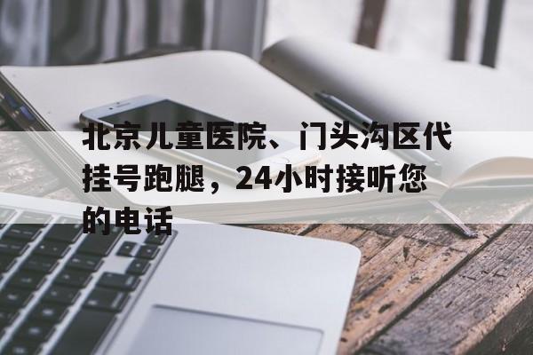 北京兒童醫院、門頭溝區代掛號跑腿，24小時接聽您的電話的簡單介紹