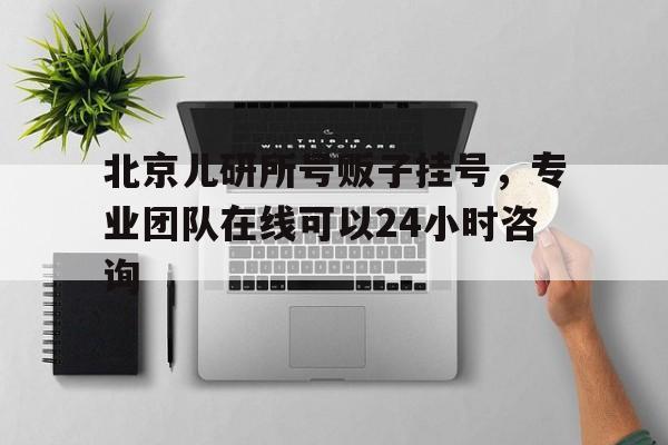 北京兒研所號販子掛號，專業團隊在線可以24小時咨詢的簡單介紹