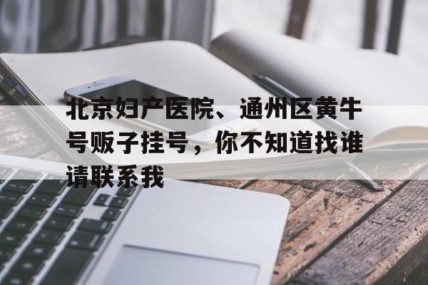 北京婦產(chǎn)醫(yī)院、通州區(qū)黃牛號(hào)販子掛號(hào)，你不知道找誰(shuí)請(qǐng)聯(lián)系我的簡(jiǎn)單介紹