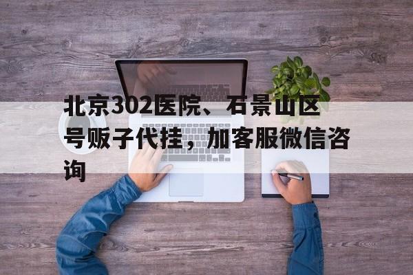 關于北京302醫院、石景山區號販子代掛，加客服微信咨詢的信息