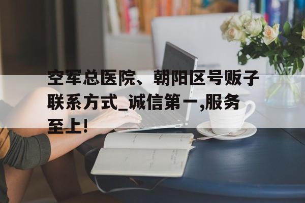 包含空軍總醫(yī)院、朝陽(yáng)區(qū)號(hào)販子聯(lián)系方式_誠(chéng)信第一,服務(wù)至上!的詞條