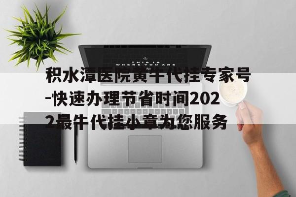 包含積水潭醫(yī)院黃牛代掛專家號(hào)-快速辦理節(jié)省時(shí)間2022最牛代掛小章為您服務(wù)的詞條