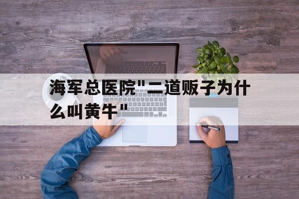 海軍總醫(yī)院"二道販子為什么叫黃牛"的簡單介紹