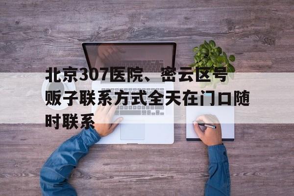北京307醫院、密云區號販子聯系方式全天在門口隨時聯系的簡單介紹