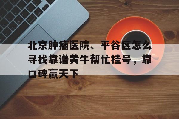 包含北京腫瘤醫(yī)院、平谷區(qū)怎么尋找靠譜黃牛幫忙掛號(hào),靠口碑贏天下的詞條 包含北京腫瘤醫(yī)院、平谷區(qū)怎么尋找靠譜黃牛幫忙掛號(hào),靠口碑贏天下的詞條