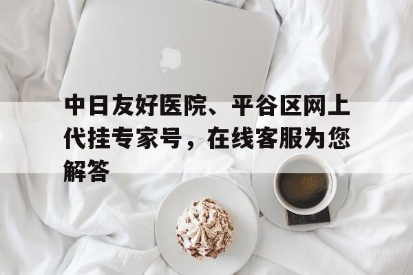 包含中日友好醫院、平谷區網上代掛專家號，在線客服為您解答的詞條