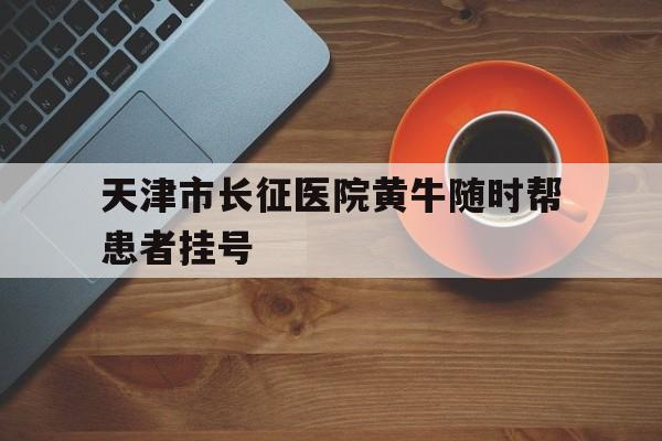 天津市長征醫院黃牛隨時幫患者掛號的簡單介紹