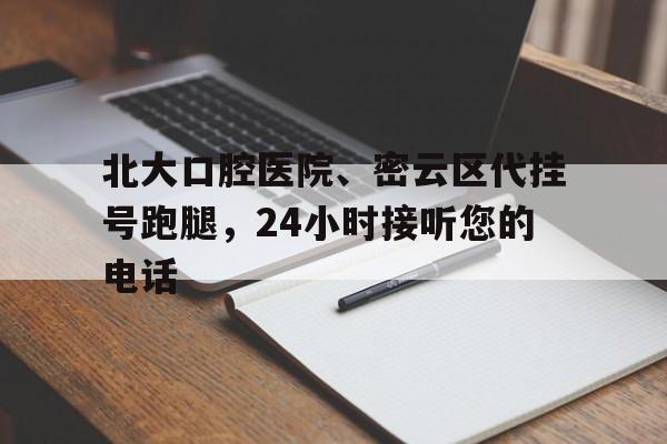 北大口腔醫院、密云區代掛號跑腿,24小時接聽您的電話的簡單介紹 北大口腔醫院、密云區代掛號跑腿,24小時接聽您的電話的簡單介紹
