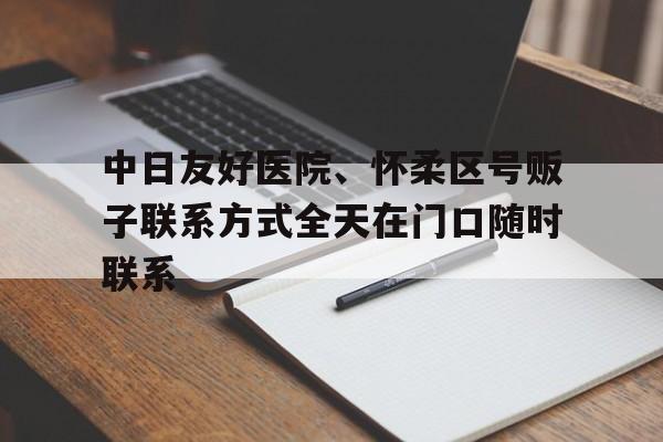 中日友好醫院、懷柔區號販子聯系方式全天在門口隨時聯系的簡單介紹 中日友好醫院、懷柔區號販子聯系方式全天在門口隨時聯系的簡單介紹
